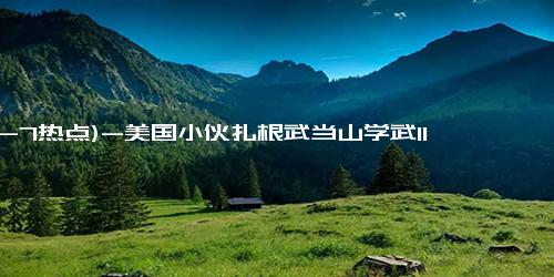 (12-7热点)-美国小伙扎根武当山学武11年 他是如何看待中国文化传承的？